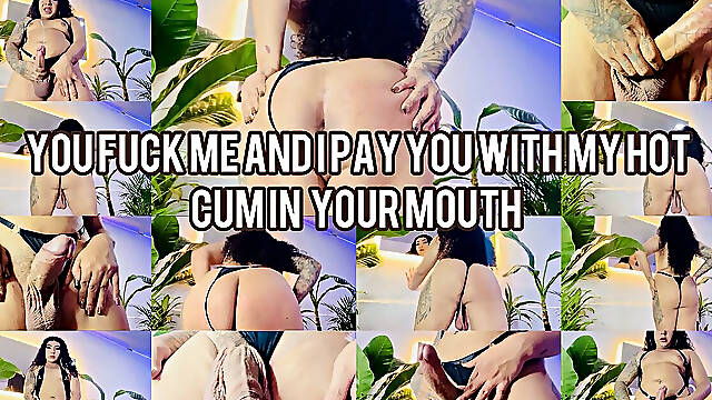 You Fuck Me and I Pay You with My Hot Cum in Your Mouth